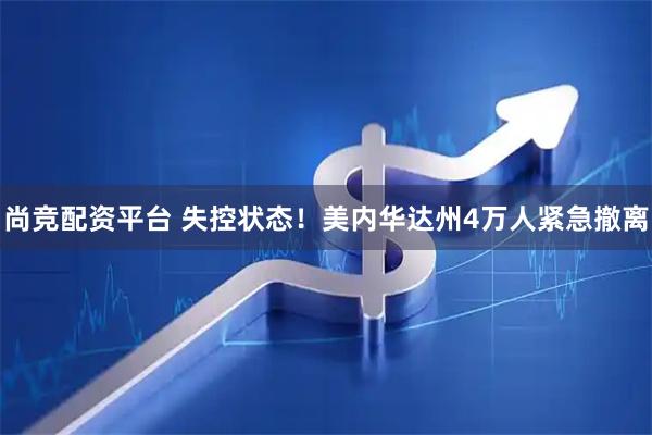 尚竞配资平台 失控状态！美内华达州4万人紧急撤离