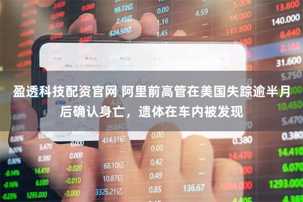 盈透科技配资官网 阿里前高管在美国失踪逾半月后确认身亡，遗体在车内被发现