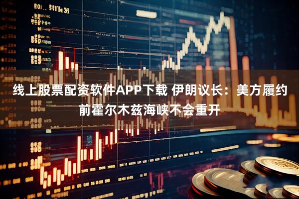 线上股票配资软件APP下载 伊朗议长:美方履约前霍尔木兹海峡不会重开