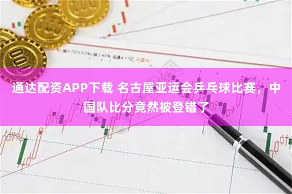 通达配资APP下载 名古屋亚运会乒乓球比赛，中国队比分竟然被登错了