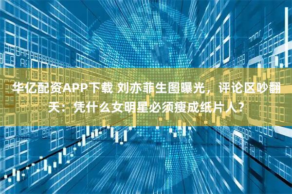 华亿配资APP下载 刘亦菲生图曝光，评论区吵翻天：凭什么女明星必须瘦成纸片人？