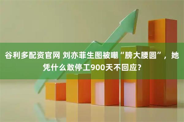 谷利多配资官网 刘亦菲生图被嘲“膀大腰圆”，她凭什么敢停工900天不回应？